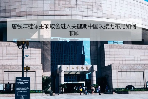 唐钱婷蛙泳主项取舍进入关键期中国队接力布局如何兼顾