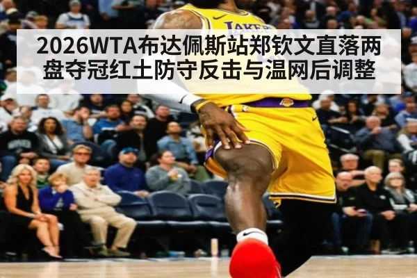 2026WTA布达佩斯站郑钦文直落两盘夺冠红土防守反击与温网后调整