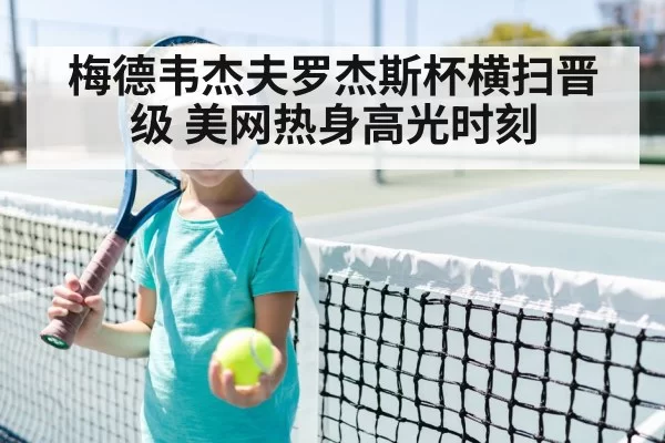 梅德韦杰夫罗杰斯杯横扫晋级 美网热身高光时刻