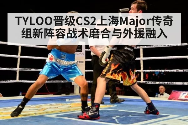 TYLOO晋级CS2上海Major传奇组新阵容战术磨合与外援融入