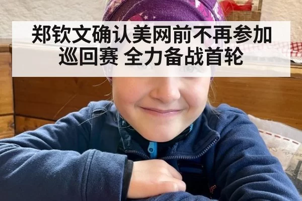 郑钦文确认美网前不再参加巡回赛 全力备战首轮